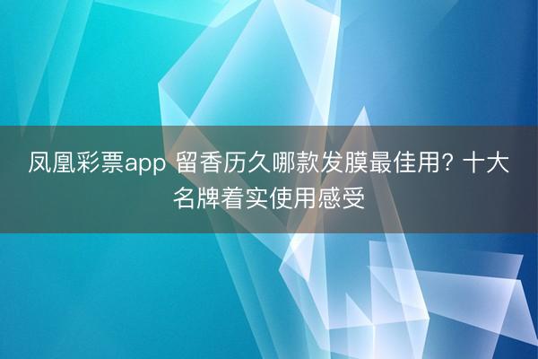 凤凰彩票app 留香历久哪款发膜最佳用? 十大名牌着实使用感受