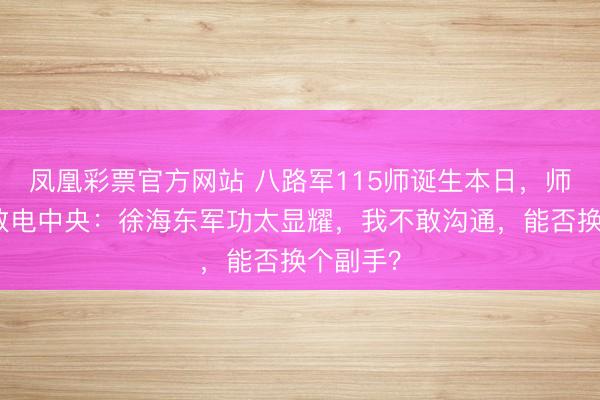 凤凰彩票官方网站 八路军115师诞生本日，师长弥留致电中央：徐海东军功太显耀，我不敢沟通，能否换个副手？