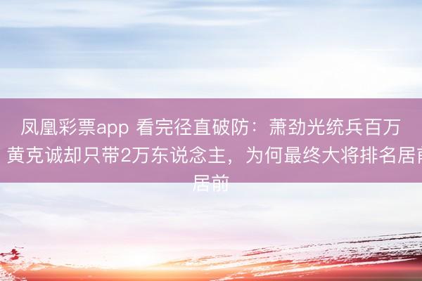 凤凰彩票app 看完径直破防:萧劲光统兵百万,黄克诚却只带2万东说念主,为何最终大将排名居前