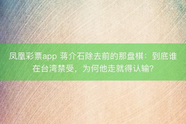 凤凰彩票app 蒋介石除去前的那盘棋：到底谁在台湾禁受，为何他走就得认输？