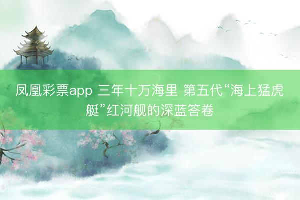 凤凰彩票app 三年十万海里 第五代“海上猛虎艇”红河舰的深蓝答卷