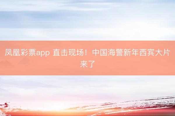 凤凰彩票app 直击现场!中国海警新年西宾大片来了
