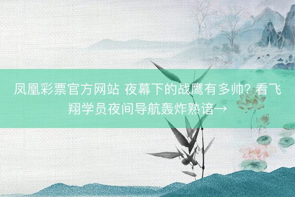凤凰彩票官方网站 夜幕下的战鹰有多帅? 看飞翔学员夜间导航轰炸熟谙→