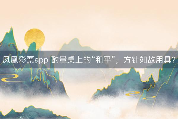 凤凰彩票app 酌量桌上的“和平”，方针如故用具？