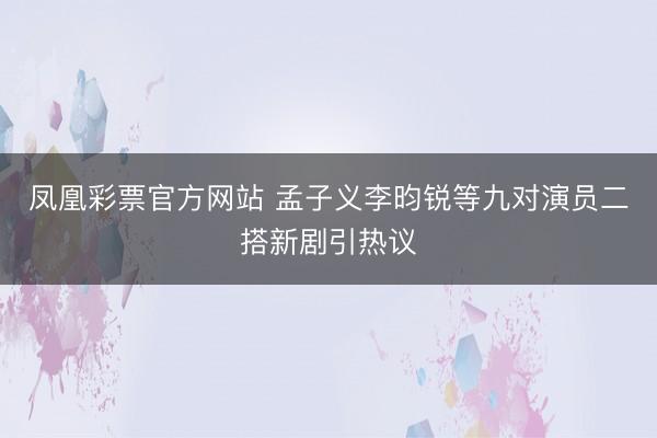 凤凰彩票官方网站 孟子义李昀锐等九对演员二搭新剧引热议