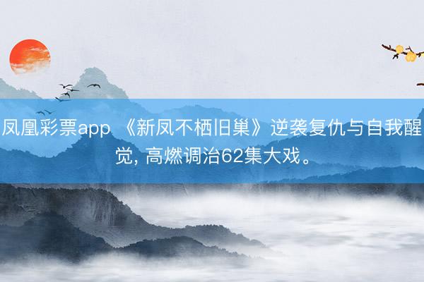 凤凰彩票app 《新凤不栖旧巢》逆袭复仇与自我醒觉， 高燃调治62集大戏。