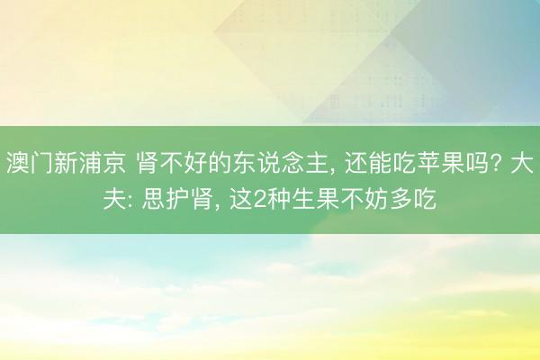 澳门新浦京 肾不好的东说念主, 还能吃苹果吗? 大夫: 思护肾, 这2种生果不妨多吃