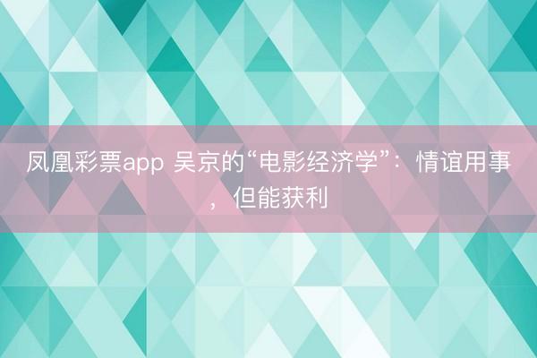 凤凰彩票app 吴京的“电影经济学”：情谊用事，但能获利