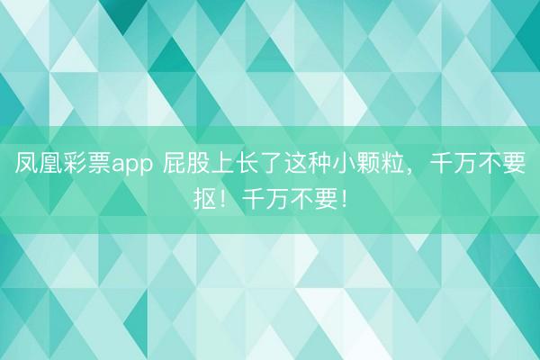 凤凰彩票app 屁股上长了这种小颗粒，千万不要抠！千万不要！