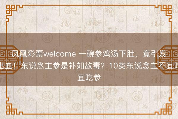 凤凰彩票welcome 一碗参鸡汤下肚，竟引发大出血！东说念主参是补如故毒？10类东说念主不宜吃参