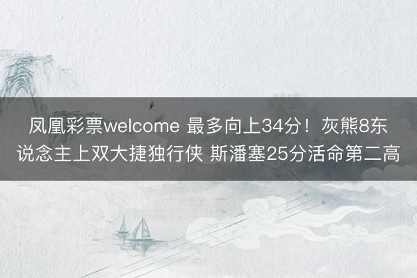 凤凰彩票welcome 最多向上34分!灰熊8东说念主上双大捷独行侠 斯潘塞25分活命第二高
