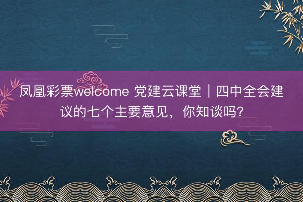凤凰彩票welcome 党建云课堂｜四中全会建议的七个主要意见，<a href=