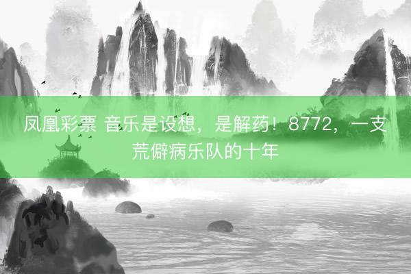凤凰彩票 音乐是设想,是解药!8772,一支荒僻病乐队的十年
