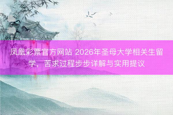 凤凰彩票官方网站 2026年圣母大学相关生留学,苦求过程步步详解与实用提议