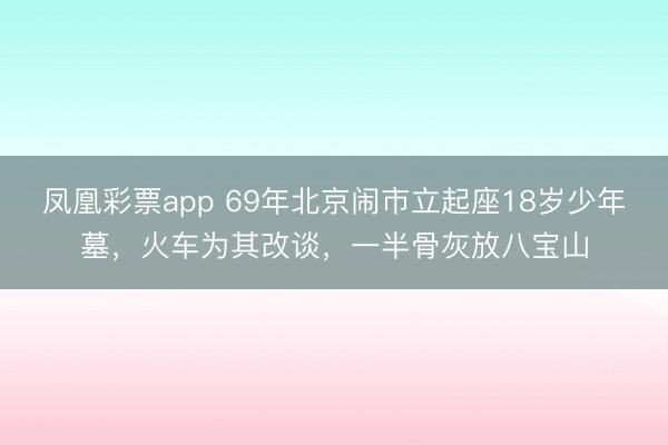 凤凰彩票app 69年北京闹市立起座18岁少年墓，火车为其改谈，一半骨灰放八宝山