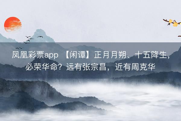 凤凰彩票app 【闲谭】正月月朔、十五降生，必荣华命？远有张宗昌，近有周克华