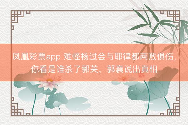 凤凰彩票app 难怪杨过会与耶律都两败俱伤,你看是谁杀了郭芙,郭襄说出真相
