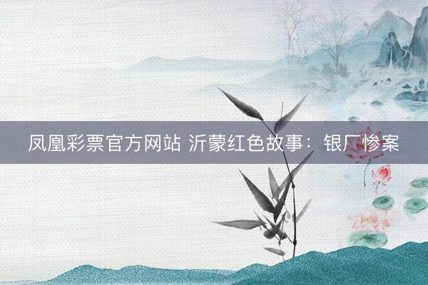 凤凰彩票官方网站 沂蒙红色故事:银厂惨案