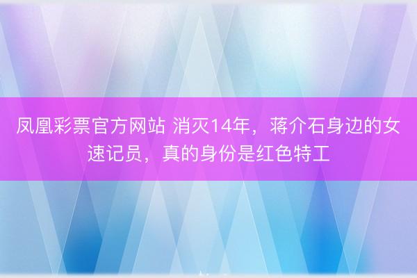 凤凰彩票官方网站 消灭14年,蒋介石身边的女速记员,真的身份是红色特工