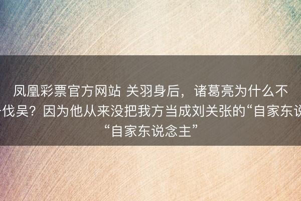 凤凰彩票官方网站 关羽身后，诸葛亮为什么不让刘备伐吴？因为他从来没把我方当成刘关张的“自家东说念主”