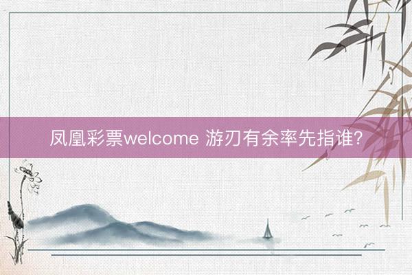 凤凰彩票welcome 游刃有余率先指谁？