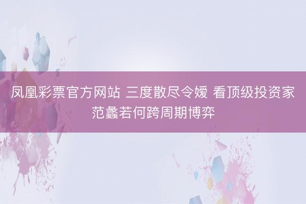 凤凰彩票官方网站 三度散尽令嫒 看顶级投资家范蠡若何跨周期博弈