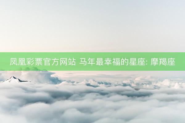 凤凰彩票官方网站 马年最幸福的星座: 摩羯座