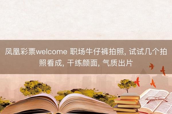 凤凰彩票welcome 职场牛仔裤拍照， 试试几个拍照看成， 干练颜面， 气质出片