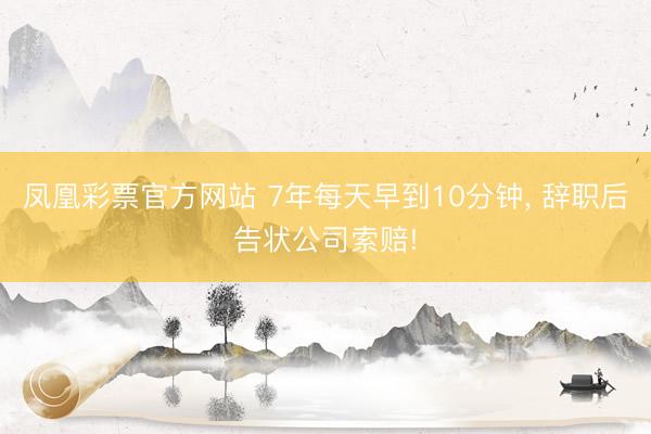 凤凰彩票官方网站 7年每天早到10分钟， 辞职后告状公司索赔!
