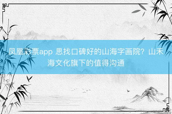 凤凰彩票app 思找口碑好的山海字画院？山禾海文化旗下的值得沟通