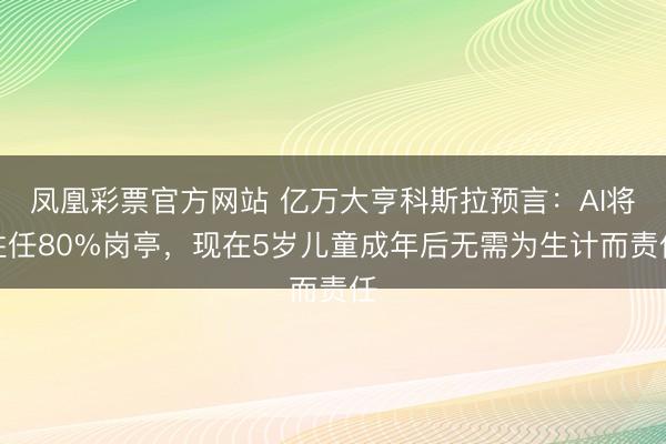 凤凰彩票官方网站 亿万大亨科斯拉预言：AI将胜任80%岗亭，现在5岁儿童成年后无需为生计而责任