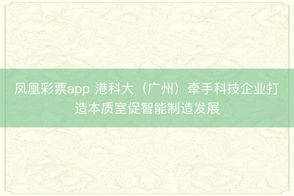 凤凰彩票app 港科大（广州）牵手科技企业打造本质室促智能制造发展