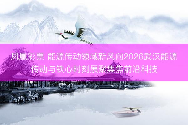凤凰彩票 能源传动领域新风向2026武汉能源传动与铁心时刻展聚集焦前沿科技