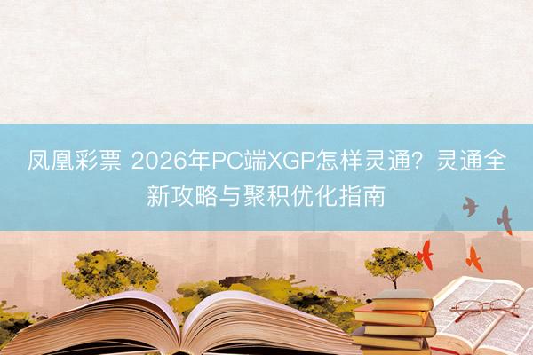 凤凰彩票 2026年PC端XGP怎样灵通？灵通全新攻略与聚积优化指南