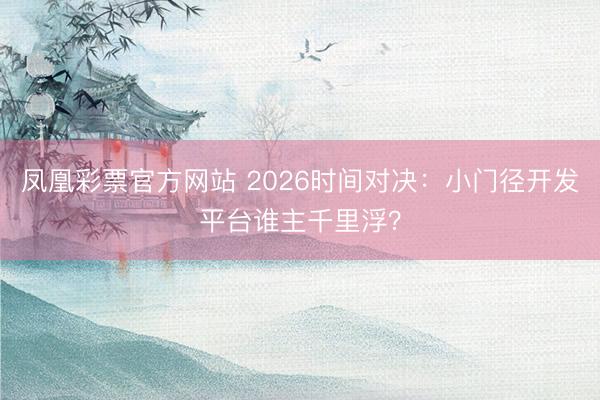 凤凰彩票官方网站 2026时间对决：小门径开发平台谁主千里浮？