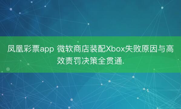 凤凰彩票app 微软商店装配Xbox失败原因与高效责罚决策全贯通.