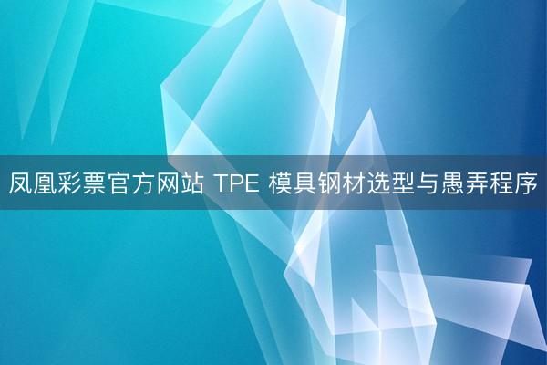 凤凰彩票官方网站 TPE 模具钢材选型与愚弄程序