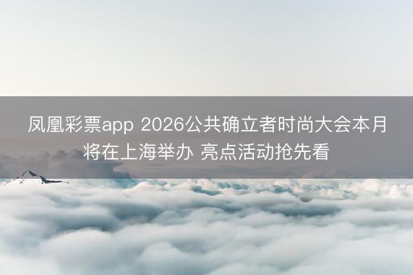 凤凰彩票app 2026公共确立者时尚大会本月将在上海举办 亮点活动抢先看