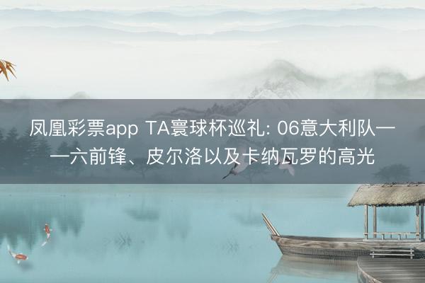 凤凰彩票app TA寰球杯巡礼: 06意大利队——六前锋、皮尔洛以及卡纳瓦罗的高光