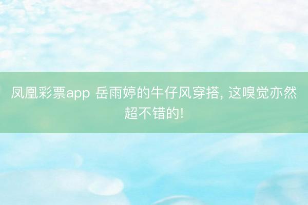 凤凰彩票app 岳雨婷的牛仔风穿搭， 这嗅觉亦然超不错的!