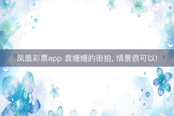 凤凰彩票app 袁姗姗的街拍， 情景很可以!