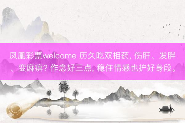 凤凰彩票welcome 历久吃双相药， 伤肝、发胖、变麻痹? 作念好三点， 稳住情感也护好身段。